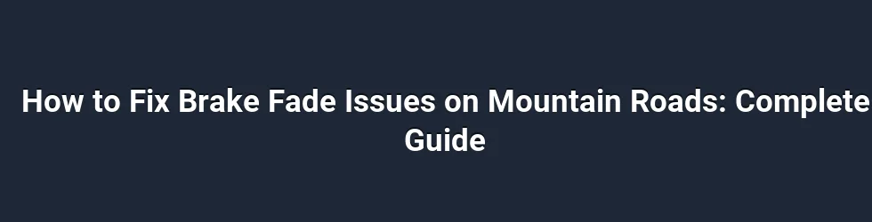 How to Fix Brake Fade Issues on Mountain Roads: Complete Guide