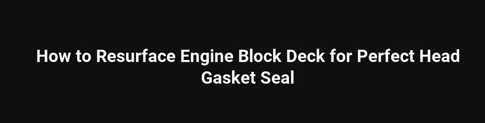 How to Resurface Engine Block Deck for Perfect Head Gasket Seal