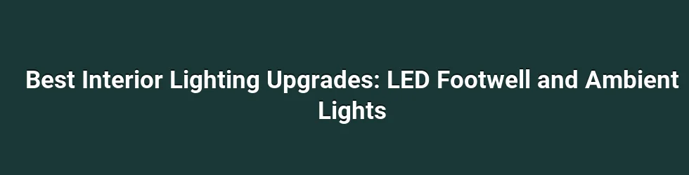 Best Interior Lighting Upgrades: LED Footwell and Ambient Lights