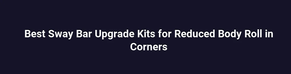 Best Sway Bar Upgrade Kits for Reduced Body Roll in Corners