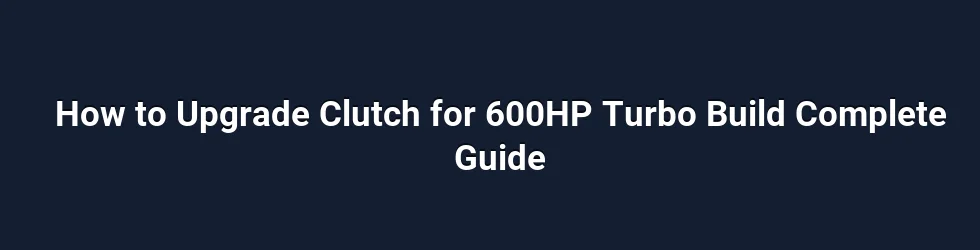 How to Upgrade Clutch for 600HP Turbo Build Complete Guide
