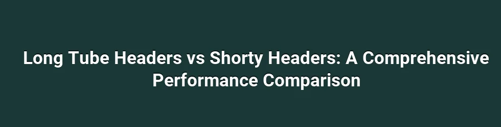 Long Tube Headers vs Shorty Headers: A Comprehensive Performance Comparison