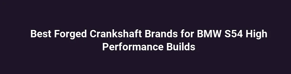 Best Forged Crankshaft Brands for BMW S54 High Performance Builds