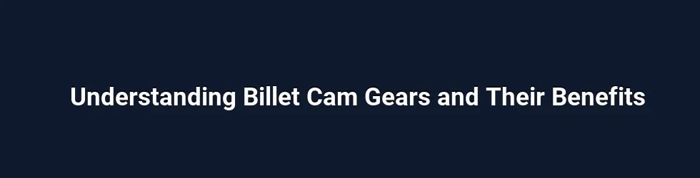 Understanding Billet Cam Gears and Their Benefits