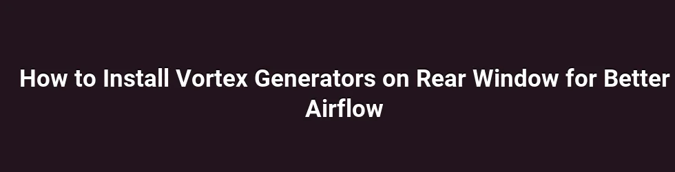 How to Install Vortex Generators on Rear Window for Better Airflow