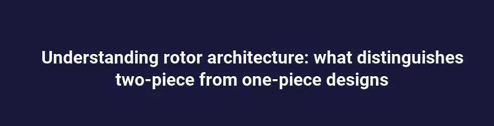 Understanding rotor architecture: what distinguishes two-piece from one-piece designs