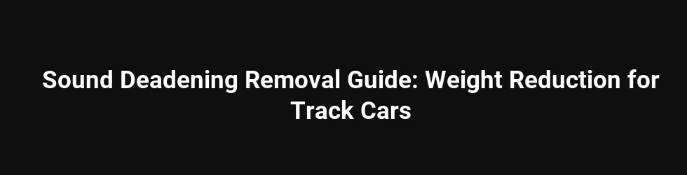 Sound Deadening Removal Guide: Weight Reduction for Track Cars