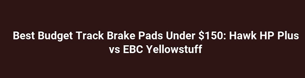 Best Budget Track Brake Pads Under $150: Hawk HP Plus vs EBC Yellowstuff