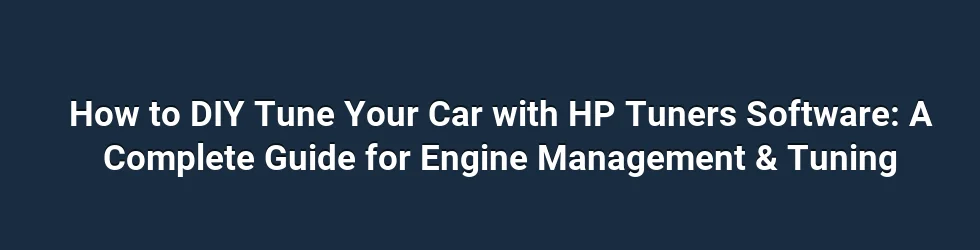 How to DIY Tune Your Car with HP Tuners Software: A Complete Guide for Engine Management & Tuning