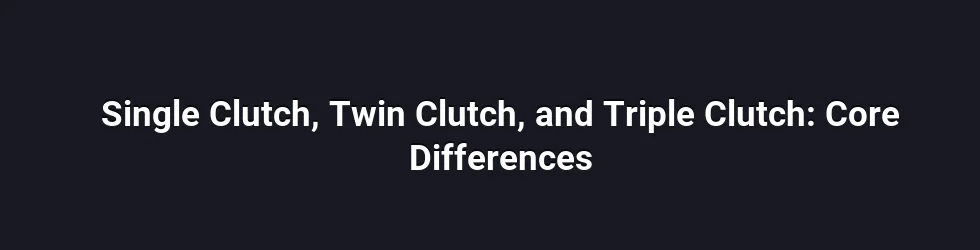 Single Clutch, Twin Clutch, and Triple Clutch: Core Differences