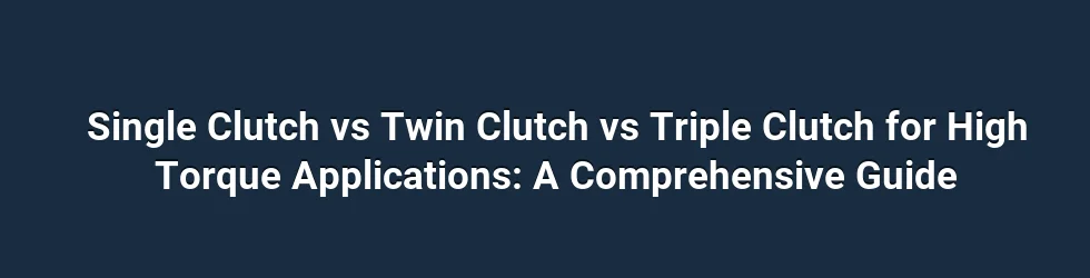 Single Clutch vs Twin Clutch vs Triple Clutch for High Torque Applications: A Comprehensive Guide