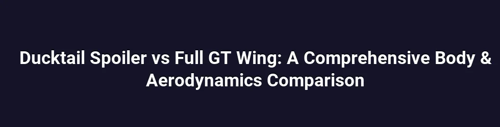 Ducktail Spoiler vs Full GT Wing: A Comprehensive Body & Aerodynamics Comparison