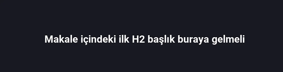 Makale içindeki ilk H2 başlık buraya gelmeli