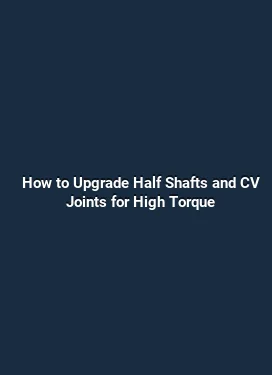 How to Upgrade Half Shafts and CV Joints for High Torque