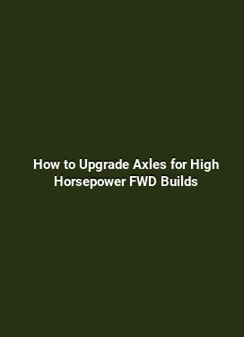 How to Upgrade Axles for High Horsepower FWD Builds