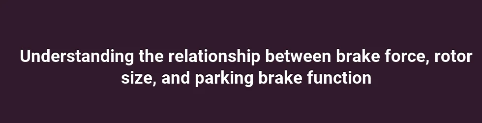 Understanding the relationship between brake force, rotor size, and parking brake function