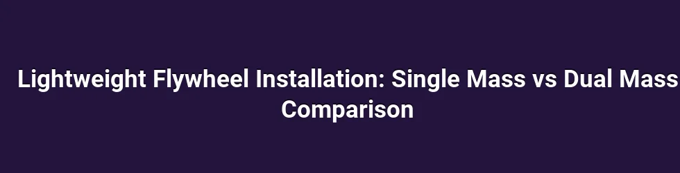 Lightweight Flywheel Installation: Single Mass vs Dual Mass Comparison