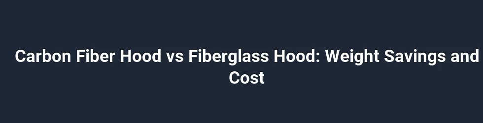 Carbon Fiber Hood vs Fiberglass Hood: Weight Savings and Cost