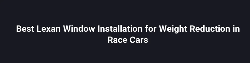 Best Lexan Window Installation for Weight Reduction in Race Cars