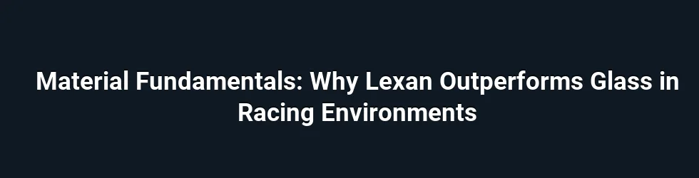 Material Fundamentals: Why Lexan Outperforms Glass in Racing Environments