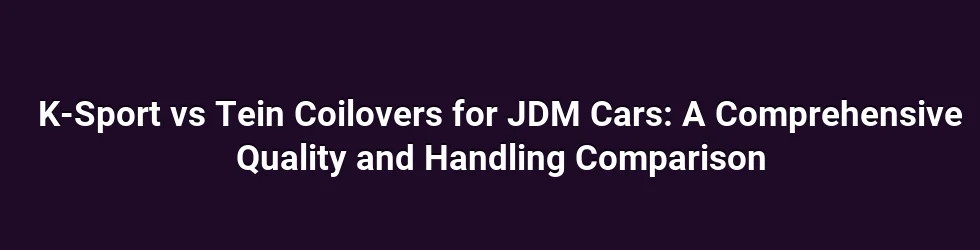 K-Sport vs Tein Coilovers for JDM Cars: A Comprehensive Quality and Handling Comparison