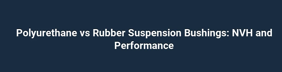 Polyurethane vs Rubber Suspension Bushings: NVH and Performance