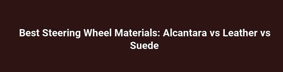 Best Steering Wheel Materials: Alcantara vs Leather vs Suede