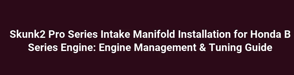 Skunk2 Pro Series Intake Manifold Installation for Honda B Series Engine: Engine Management & Tuning Guide