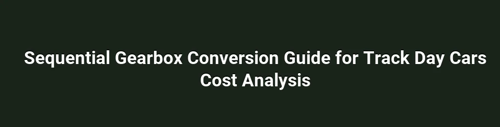 Sequential Gearbox Conversion Guide for Track Day Cars Cost Analysis