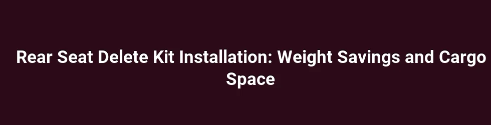 Rear Seat Delete Kit Installation: Weight Savings and Cargo Space