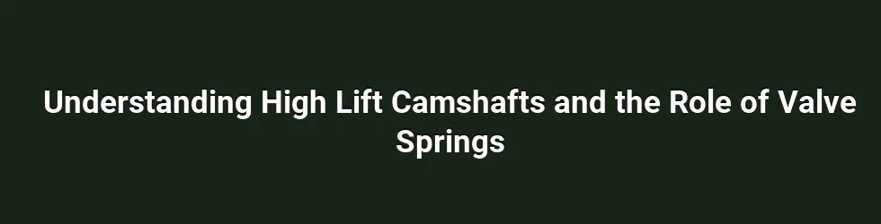 Understanding High Lift Camshafts and the Role of Valve Springs