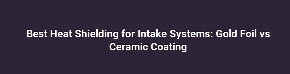 Best Heat Shielding for Intake Systems: Gold Foil vs Ceramic Coating