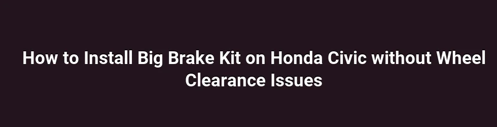 How to Install Big Brake Kit on Honda Civic without Wheel Clearance Issues