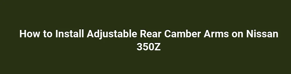 How to Install Adjustable Rear Camber Arms on Nissan 350Z