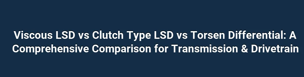 Viscous LSD vs Clutch Type LSD vs Torsen Differential: A Comprehensive Comparison for Transmission & Drivetrain