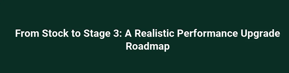 From Stock to Stage 3: A Realistic Performance Upgrade Roadmap
