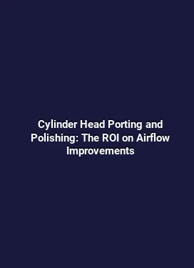 Cylinder Head Porting and Polishing: The ROI on Airflow Improvements
