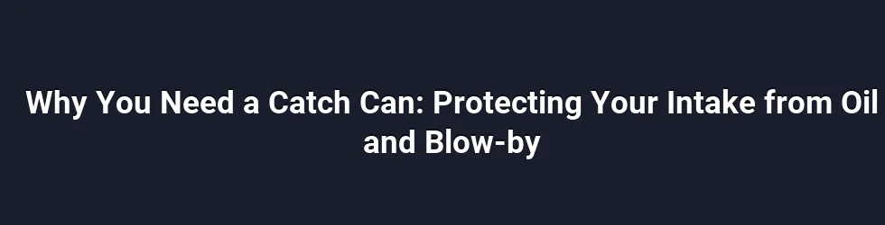 Why You Need a Catch Can: Protecting Your Intake from Oil and Blow-by