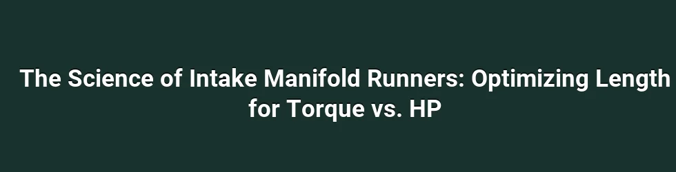 The Science of Intake Manifold Runners: Optimizing Length for Torque vs. HP