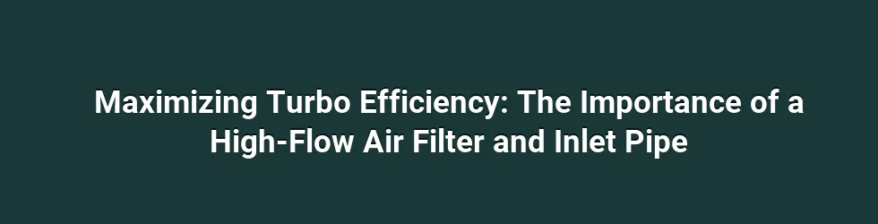 Maximizing Turbo Efficiency: The Importance of a High-Flow Air Filter and Inlet Pipe