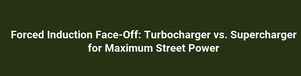 Forced Induction Face-Off: Turbocharger vs. Supercharger for Maximum Street Power