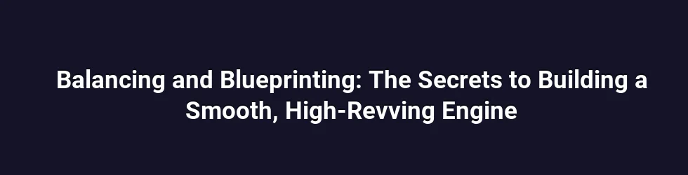 Balancing and Blueprinting: The Secrets to Building a Smooth, High-Revving Engine