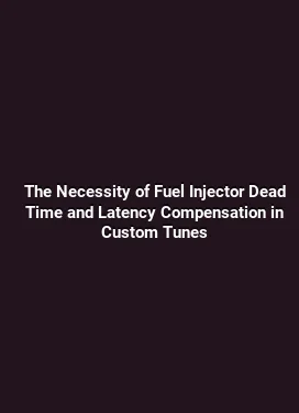 The Necessity of Fuel Injector Dead Time and Latency Compensation in Custom Tunes