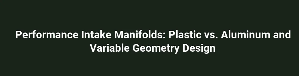 Performance Intake Manifolds: Plastic vs. Aluminum and Variable Geometry Design