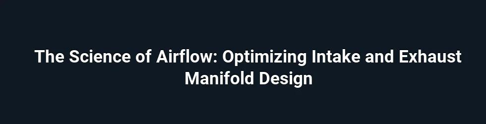 The Science of Airflow: Optimizing Intake and Exhaust Manifold Design