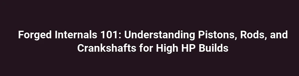 Forged Internals 101: Understanding Pistons, Rods, and Crankshafts for High HP Builds
