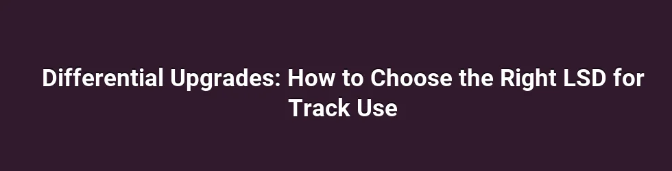 Differential Upgrades: How to Choose the Right LSD for Track Use