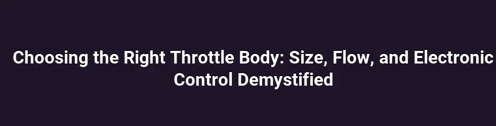 Choosing the Right Throttle Body: Size, Flow, and Electronic Control Demystified