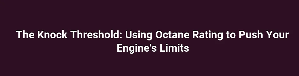 The Knock Threshold: Using Octane Rating to Push Your Engine's Limits