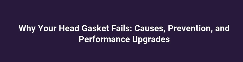 Why Your Head Gasket Fails: Causes, Prevention, and Performance Upgrades